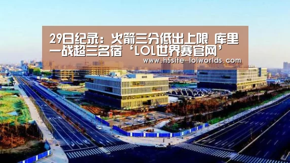 29日纪录:火箭三分低出上限 库里一战超三名宿‘LOL世界赛官网’(图2) 全球总决赛官网
