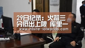 29日纪录:火箭三分低出上限 库里一战超三名宿‘LOL世界赛官网’(图1) 英雄联盟世界赛