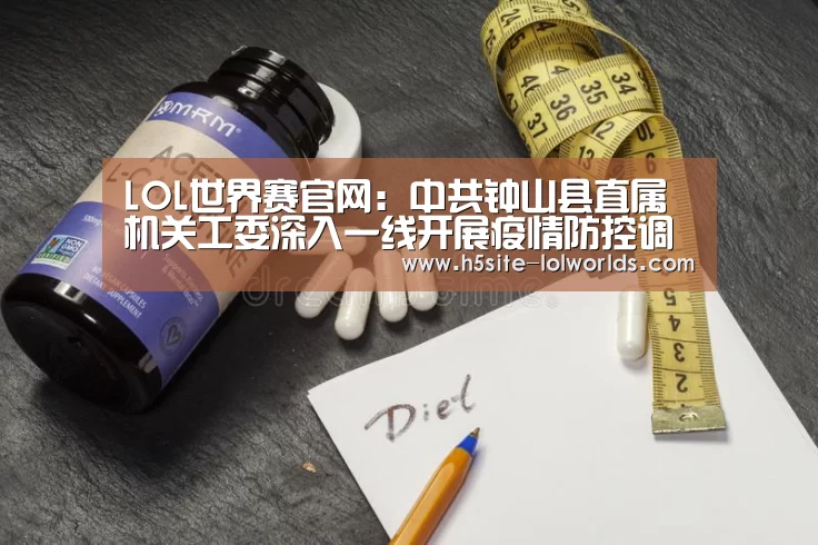 LOL世界赛官网:中共钟山县直属机关工委深入一线开展疫情防控调研工作(图3) LOL世界赛官网