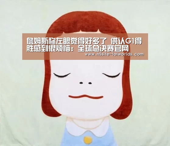 詹姆斯称左眼觉得好多了 供认G1得胜感到很烦恼:全球总决赛官网(图2) 全球总决赛官网