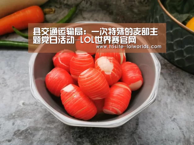 县交通运输局:一次特殊的支部主题党日活动-LOL世界赛官网(图3) 英雄联盟世界赛