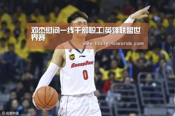 邓杰慰问一线干部职工|英雄联盟世界赛(图1) LOL世界赛官网