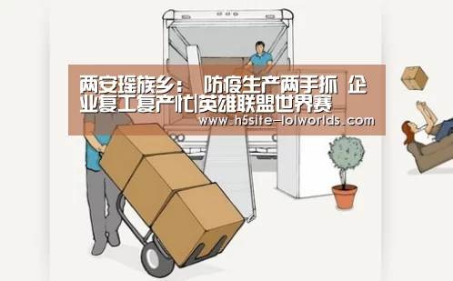 两安瑶族乡: 防疫生产两手抓 企业复工复产忙|英雄联盟世界赛(图1) LOL世界赛官网